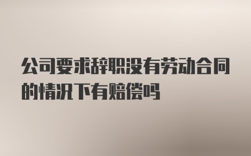 公司要求辞职没有劳动合同的情况下有赔偿吗