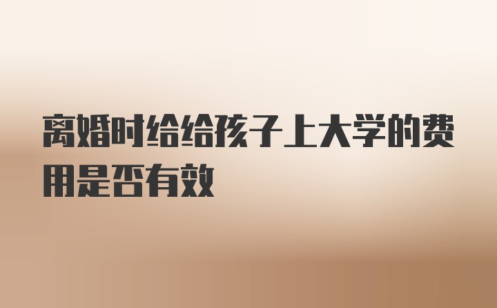 离婚时给给孩子上大学的费用是否有效