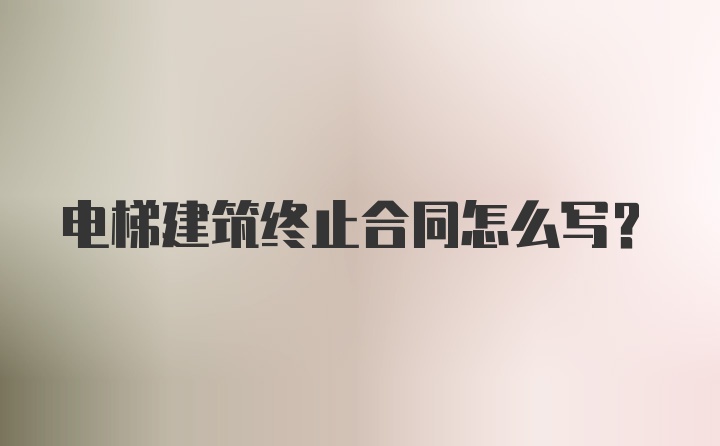 电梯建筑终止合同怎么写？