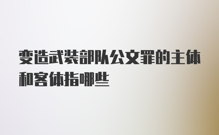 变造武装部队公文罪的主体和客体指哪些