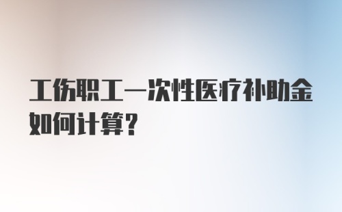 工伤职工一次性医疗补助金如何计算？