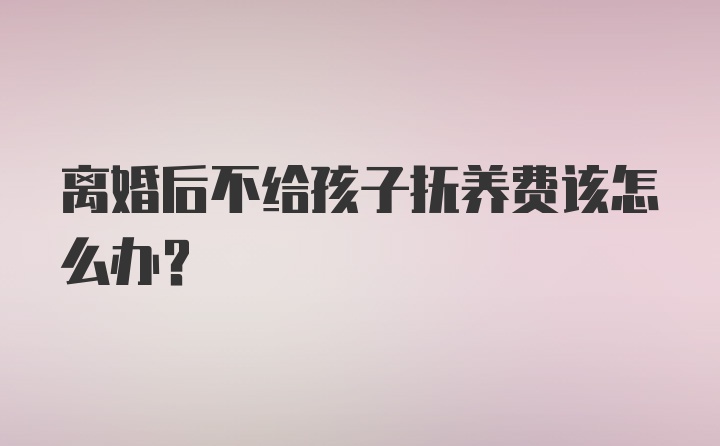 离婚后不给孩子抚养费该怎么办？