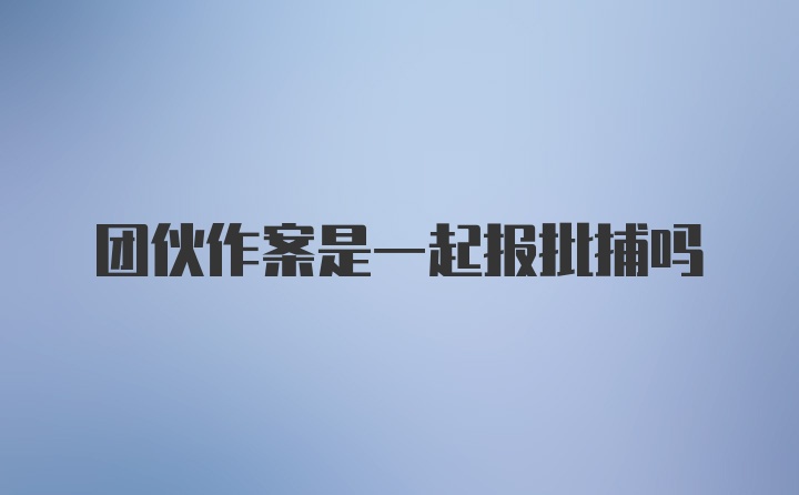 团伙作案是一起报批捕吗