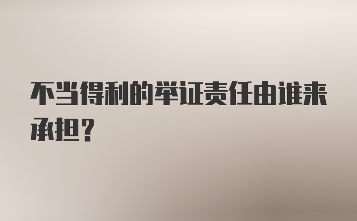 不当得利的举证责任由谁来承担?