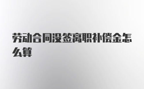 劳动合同没签离职补偿金怎么算