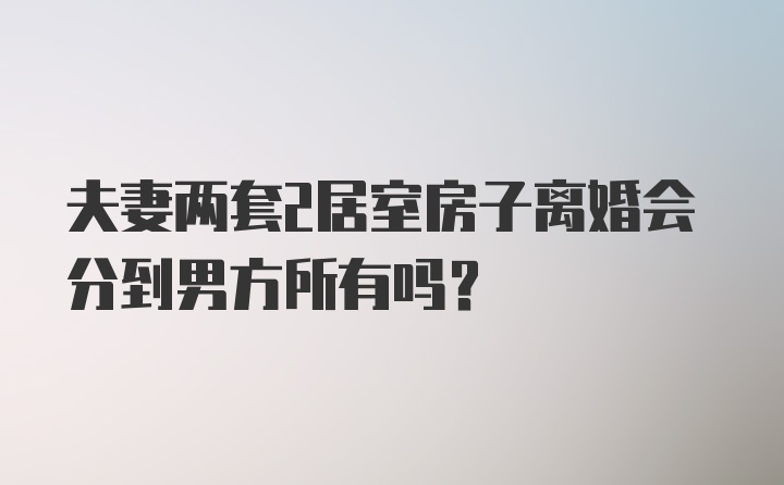 夫妻两套2居室房子离婚会分到男方所有吗?