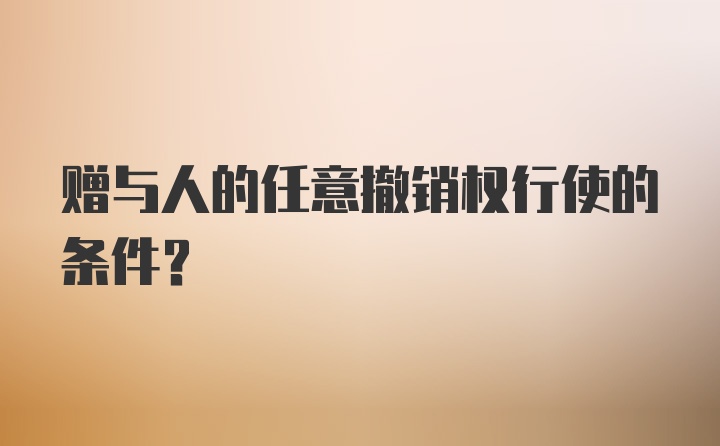 赠与人的任意撤销权行使的条件？