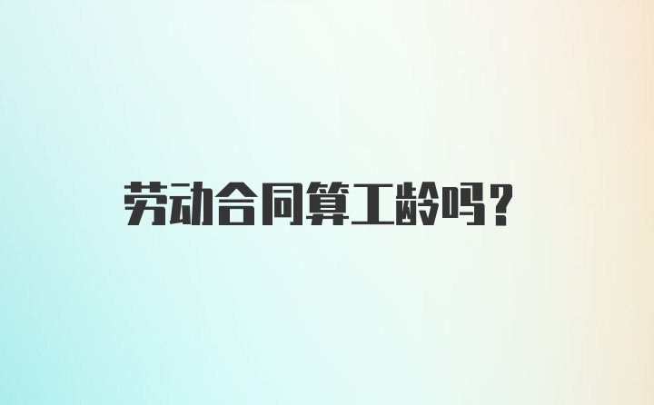 劳动合同算工龄吗？