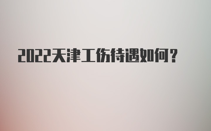 2022天津工伤待遇如何？