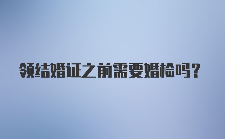 领结婚证之前需要婚检吗？