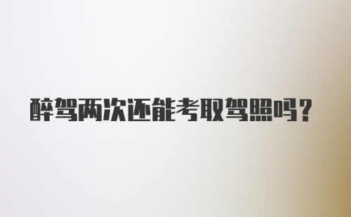 醉驾两次还能考取驾照吗？