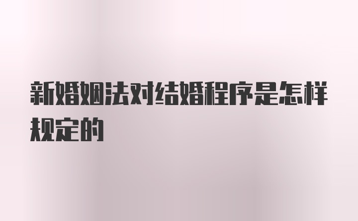 新婚姻法对结婚程序是怎样规定的