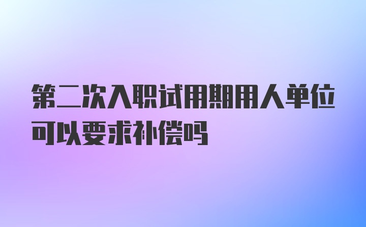 第二次入职试用期用人单位可以要求补偿吗