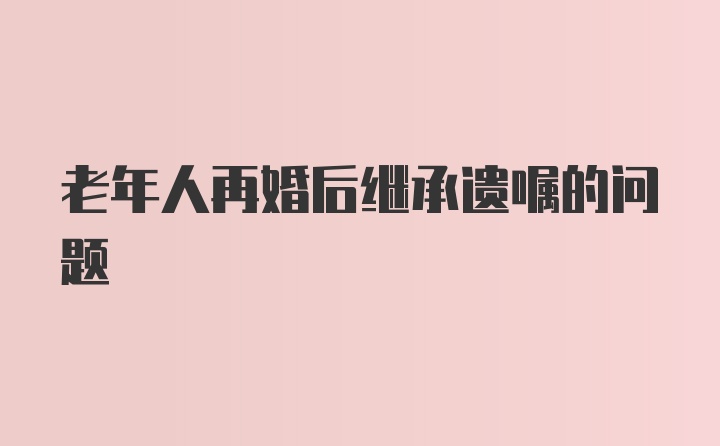 老年人再婚后继承遗嘱的问题