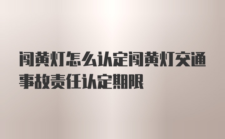 闯黄灯怎么认定闯黄灯交通事故责任认定期限