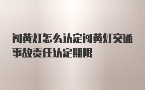 闯黄灯怎么认定闯黄灯交通事故责任认定期限