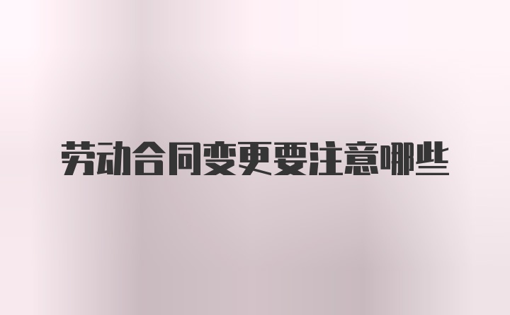 劳动合同变更要注意哪些