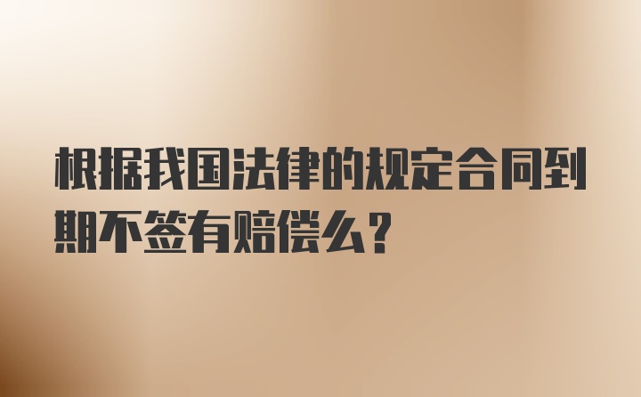 根据我国法律的规定合同到期不签有赔偿么？