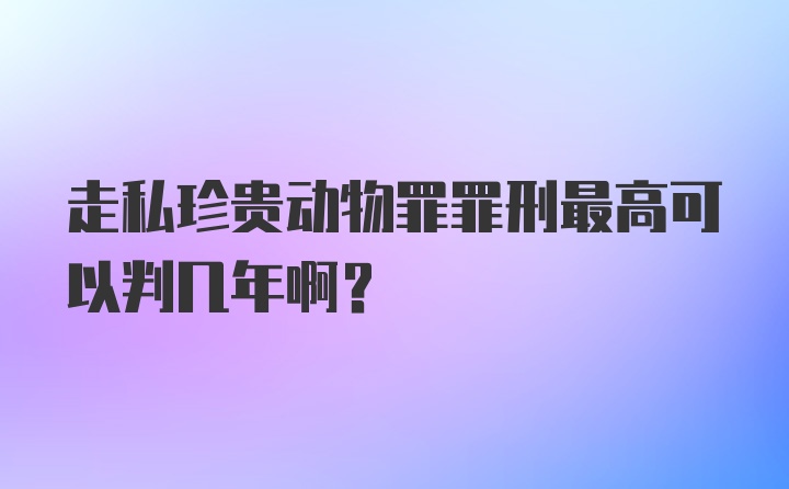 走私珍贵动物罪罪刑最高可以判几年啊？