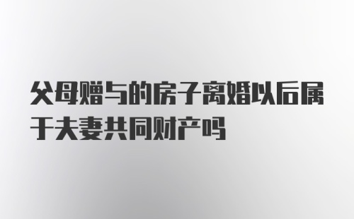 父母赠与的房子离婚以后属于夫妻共同财产吗