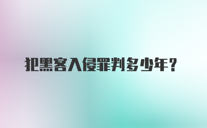 犯黑客入侵罪判多少年?