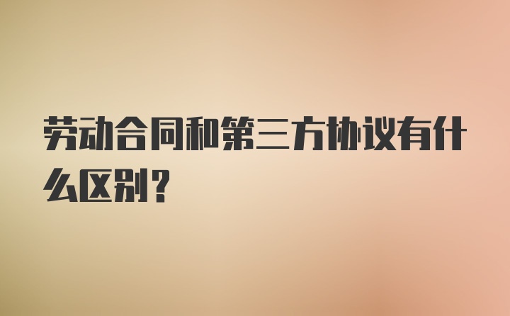 劳动合同和第三方协议有什么区别？