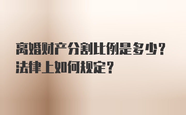 离婚财产分割比例是多少？法律上如何规定？