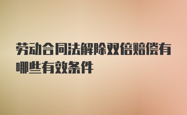 劳动合同法解除双倍赔偿有哪些有效条件