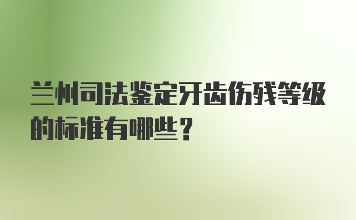 兰州司法鉴定牙齿伤残等级的标准有哪些？