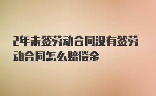 2年未签劳动合同没有签劳动合同怎么赔偿金