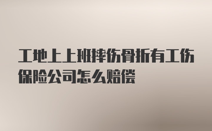 工地上上班摔伤骨折有工伤保险公司怎么赔偿