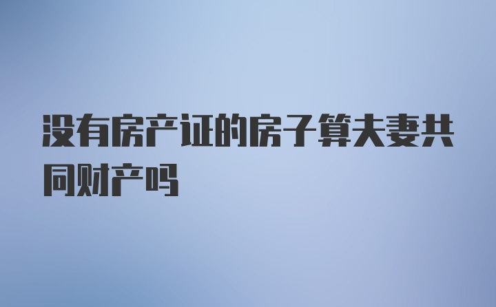 没有房产证的房子算夫妻共同财产吗