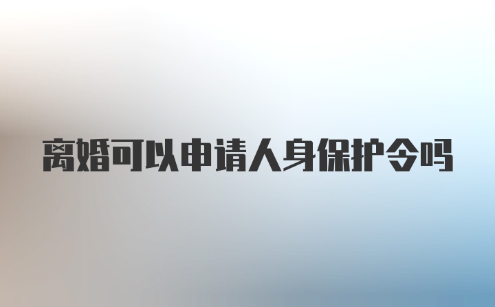 离婚可以申请人身保护令吗