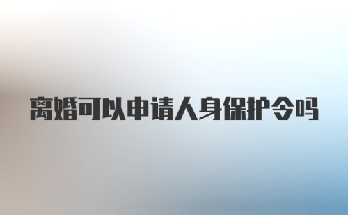 离婚可以申请人身保护令吗