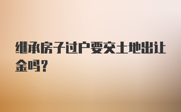 继承房子过户要交土地出让金吗?