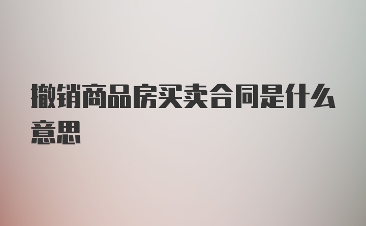 撤销商品房买卖合同是什么意思