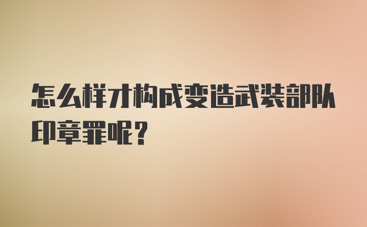 怎么样才构成变造武装部队印章罪呢？