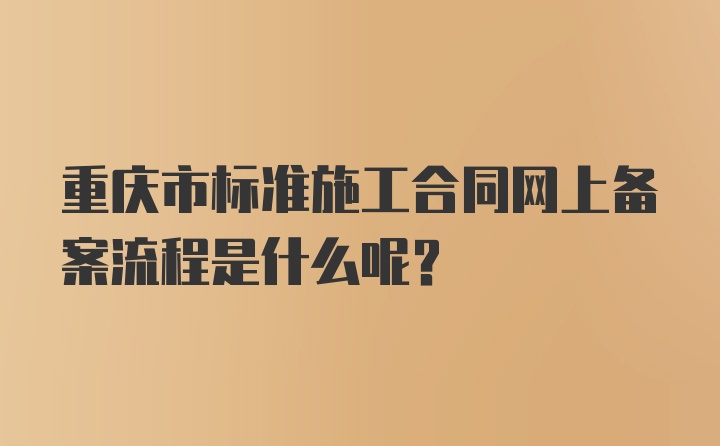 重庆市标准施工合同网上备案流程是什么呢？