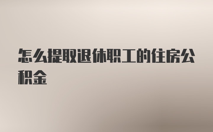 怎么提取退休职工的住房公积金