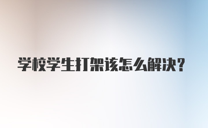 学校学生打架该怎么解决？