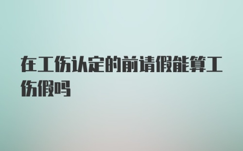 在工伤认定的前请假能算工伤假吗