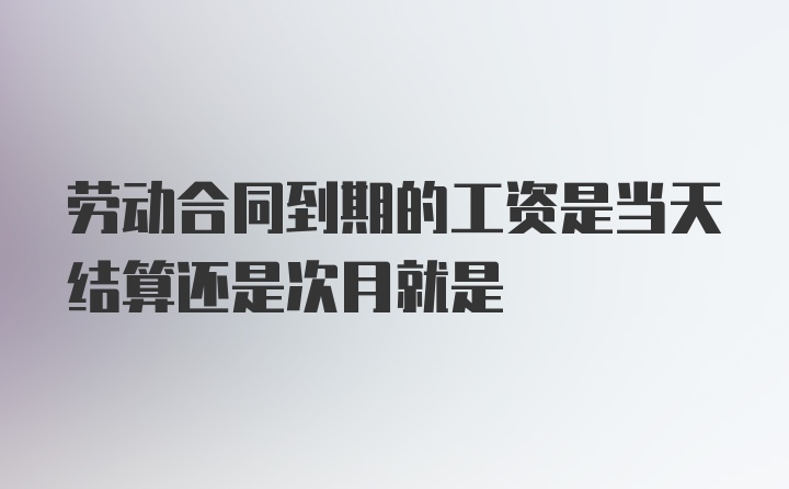 劳动合同到期的工资是当天结算还是次月就是