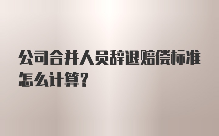 公司合并人员辞退赔偿标准怎么计算？