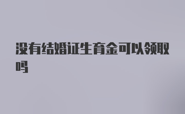 没有结婚证生育金可以领取吗