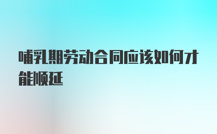 哺乳期劳动合同应该如何才能顺延