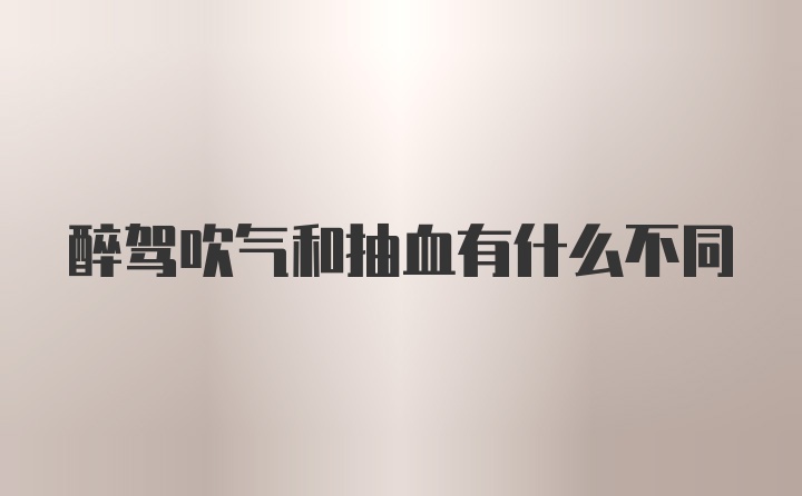 醉驾吹气和抽血有什么不同