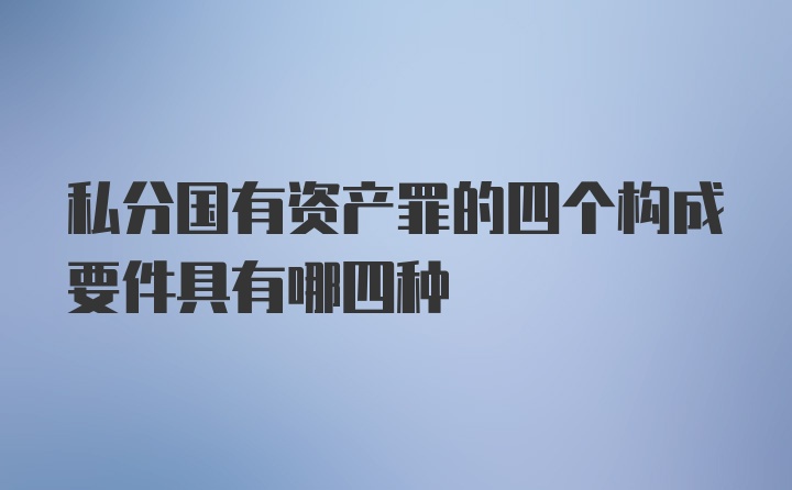 私分国有资产罪的四个构成要件具有哪四种