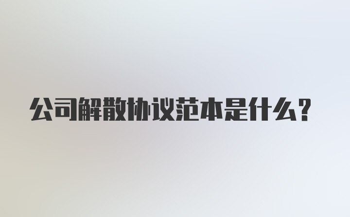 公司解散协议范本是什么？