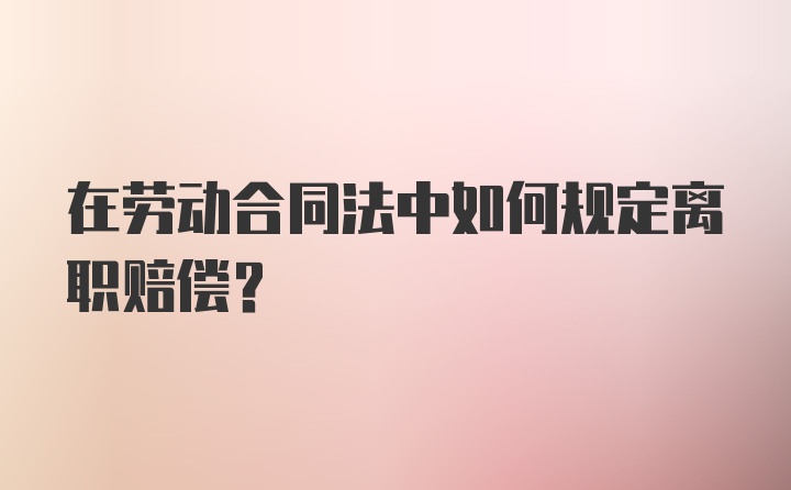 在劳动合同法中如何规定离职赔偿？