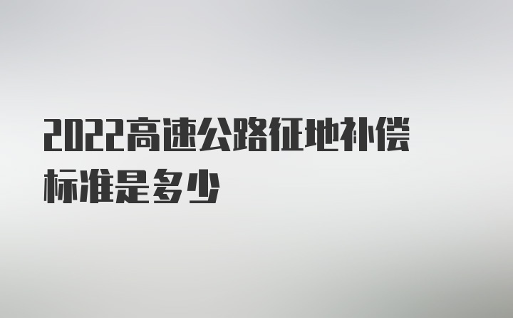 2022高速公路征地补偿标准是多少